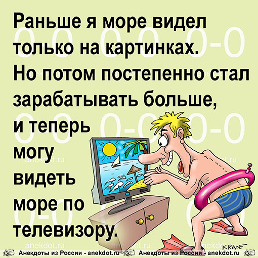 Раньше я море видел только на картинках. Но потом постепенно стал зарабатывать больше, и теперь могу видеть море по телевизору.