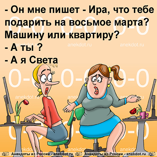 - Он мне пишет - Ира, что тебе подарить на восьмое марта? Машину или квартиру? - А ты ? - А я Света. 