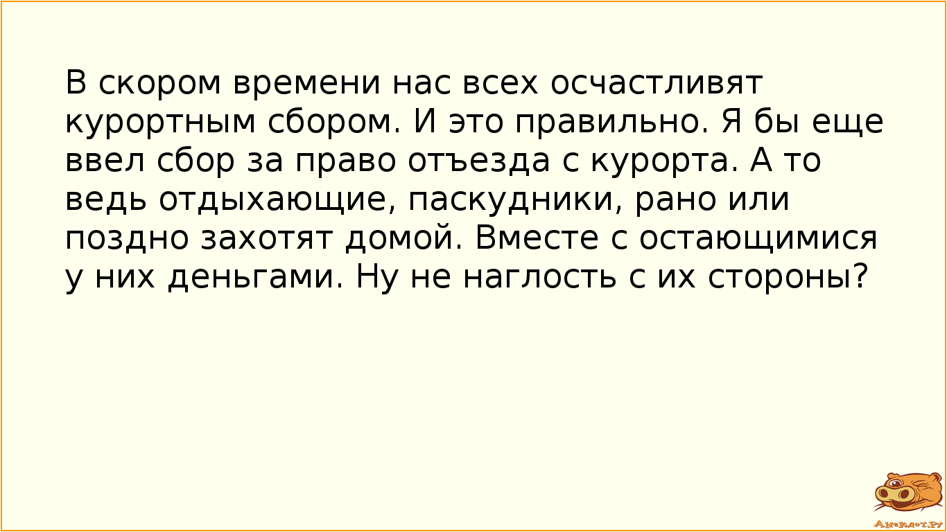 В скором времени нас всех осчастливят курортным сбором. И это правильно. Я бы еще ввел сбор за право…