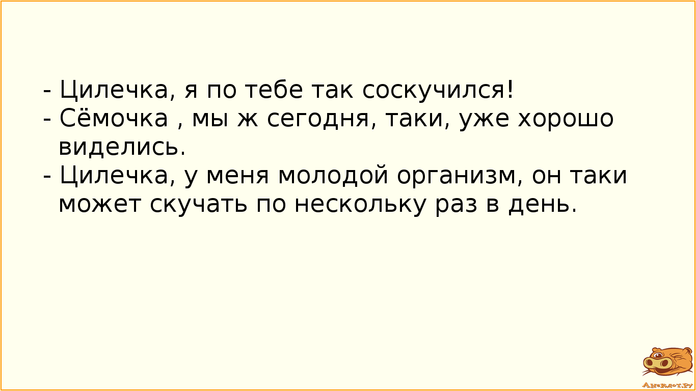 - Цилечка, я по тебе так соскучился!
- Сёмочка , мы ж сегодня, таки, уже хорошо виделись.
- Цилечка,…