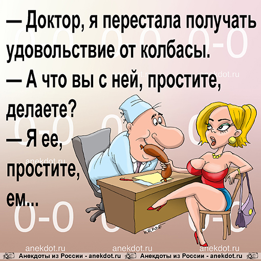 — Доктор, я перестала получать удовольствие от колбасы. — А что вы с ней, простите, делаете? — Я ее, простите, ем...