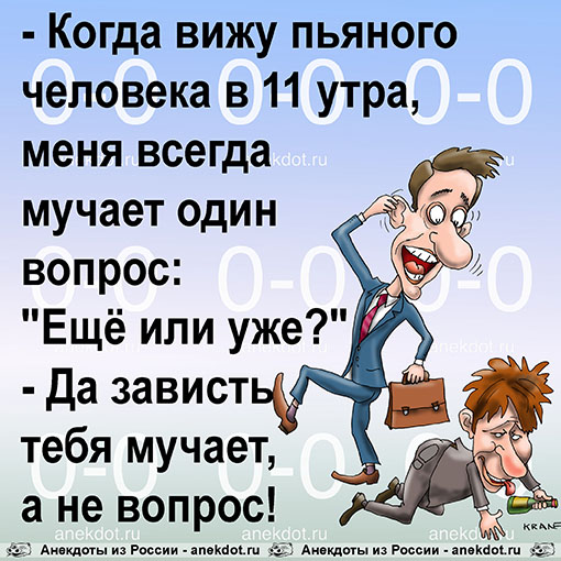 - Когда вижу пьяного человека в 11 утра, меня всегда мучает один вопрос: "Ещё или уже?" - Да зависть тебя мучает, а не вопрос!