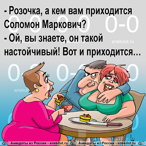 - Розочка, а кем вам приходится Соломон Маркович? - Ой, вы знаете, он такой настойчивый! Вот и приходится…