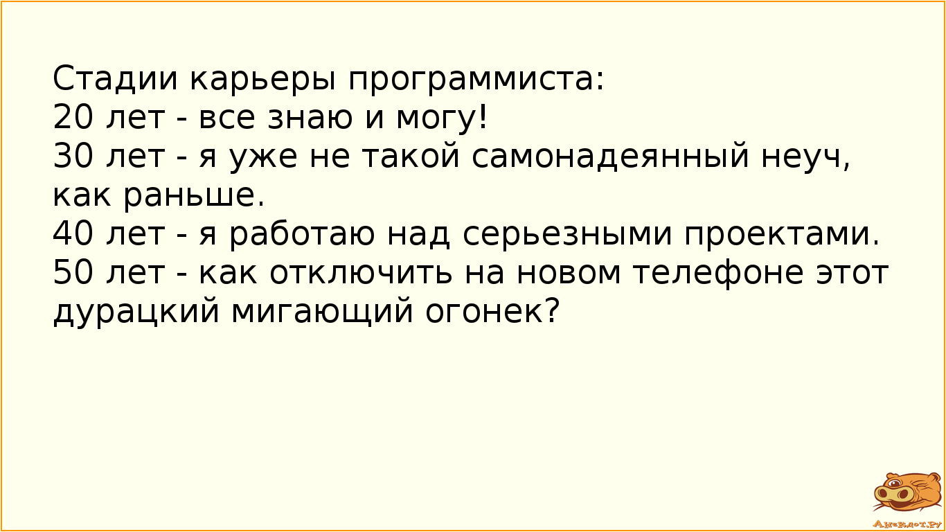 Стадии карьеры программиста: 20 лет - все знаю и могу! 30 лет - я уже не такой самонадеянный неуч, как раньше. 40 лет - я работаю над серьезными проектами. 50 лет - как отключить на новом телефоне этот дурацкий мигающий огонек?