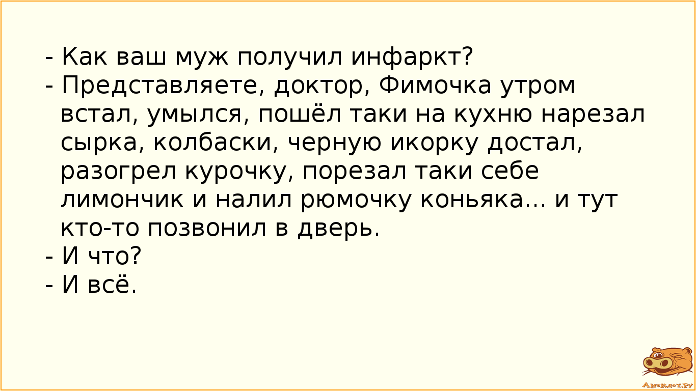 - Как ваш муж получил инфаркт?
- Представляете, доктор, Фимочка утром встал, умылся, пошёл таки на…