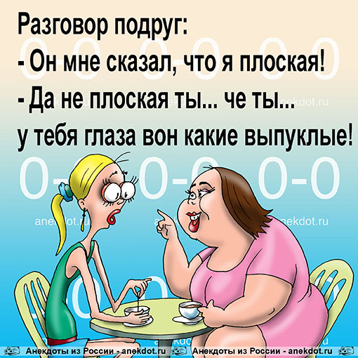 Разговор подруг:  - Он мне сказал, что я плоская!  - Да не плоская ты... че ты... у тебя глаза вон какие выпуклые!