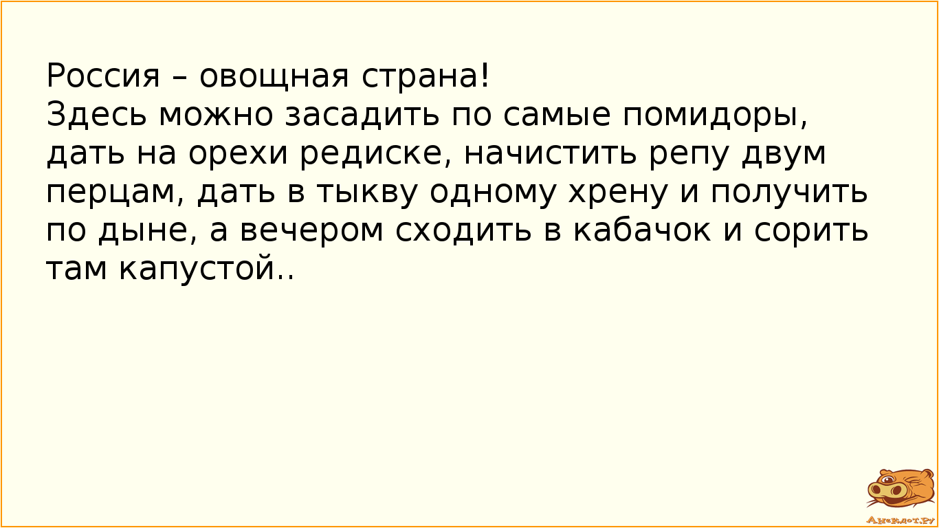 Россия – овощная страна! Здесь можно засадить по самые помидоры, дать на орехи редиске, начистить репу двум перцам, дать в тыкву одному хрену  и получить по дыне, а вечером сходить в кабачок и сорить там капустой..