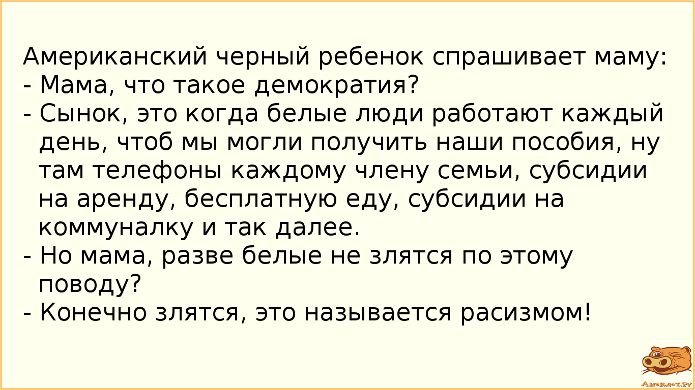 Американский черный ребенок спрашивает маму: 
- Мама, что такое демократия? 
- Сынок, это когда…