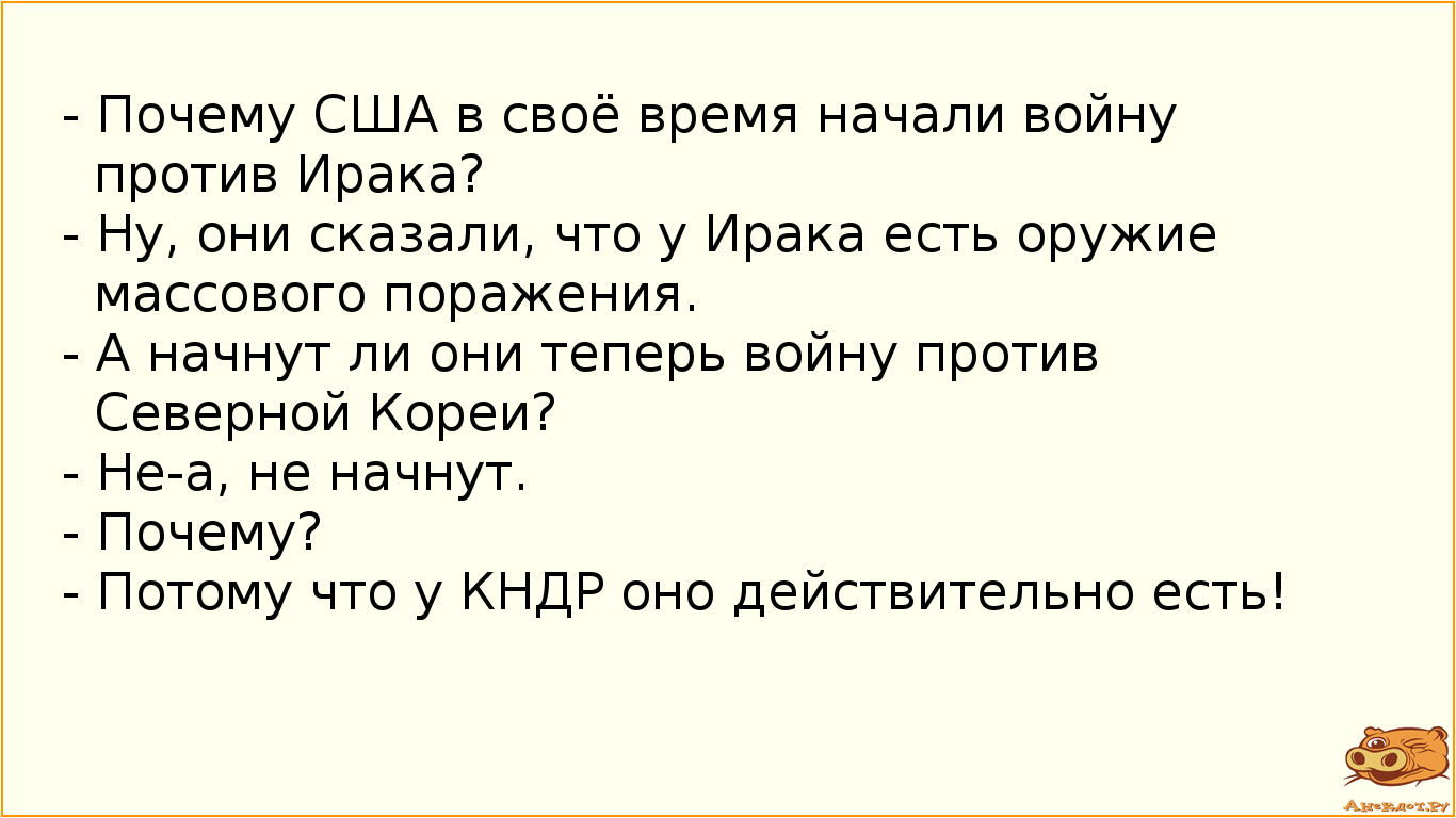 - Почему США в своё время начали войну против Ирака? - Ну, они сказали, что у Ирака есть оружие массового поражения. - А начнут ли они теперь войну против Северной Кореи? - Не-а, не начнут. - Почему? - Потому что у КНДР оно действительно есть!