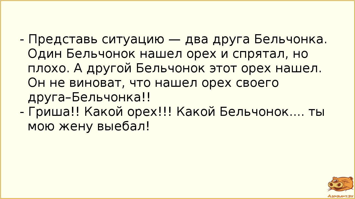 - Представь ситуацию — два друга Бельчонка. Один Бельчонок нашел орех и спрятал, но плохо. А другой Бельчонок этот орех нашел. Он не виноват, что нашел орех своего друга–Бельчонка!! - Гриша!! Какой орех!!! Какой Бельчонок.... ты мою жену выебал!