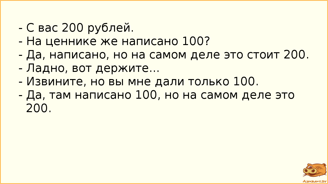 - С вас 200 рублей. - На ценнике же написано 100? - Да, написано, но на самом деле это стоит 200. - Ладно, вот держите... - Извините, но вы мне дали только 100. - Да, там написано 100, но на самом деле это 200.