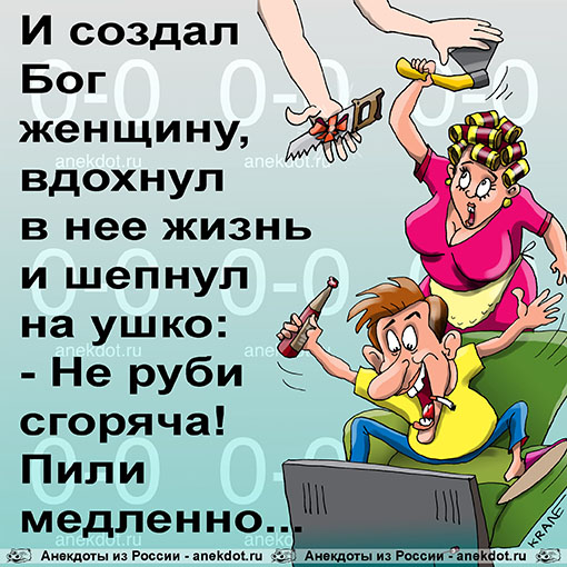 И создал Бог женщину, вдохнул в нее жизнь и шепнул на ушко: - Не руби сгоряча! Пили медленно...