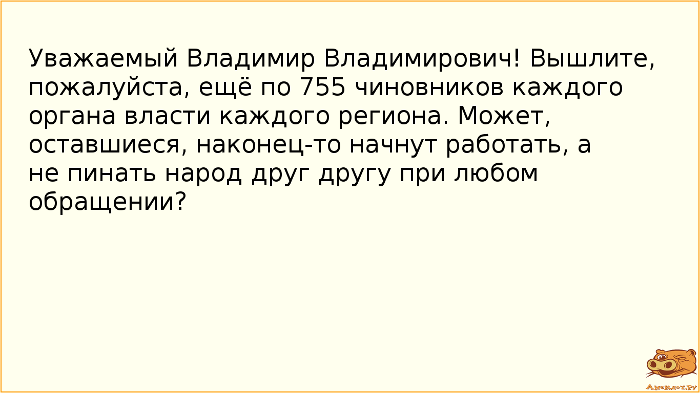 Уважаемый Владимир Владимирович! Вышлите, пожалуйста, ещё по 755 чиновников каждого органа власти…