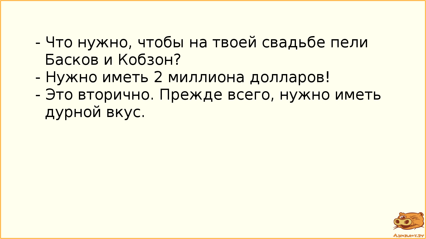 - Что нужно, чтобы на твоей свадьбе пели Басков и Кобзон?
- Нужно иметь 2 миллиона долларов!
- Это…