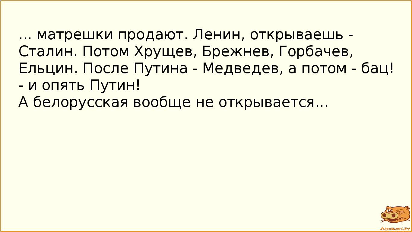 ... матрешки продают. Ленин, открываешь - Сталин. Потом Хрущев, Брежнев, Горбачев, Ельцин. После Путина - Медведев, а потом - бац! - и опять Путин!  А белорусская вообще не открывается...