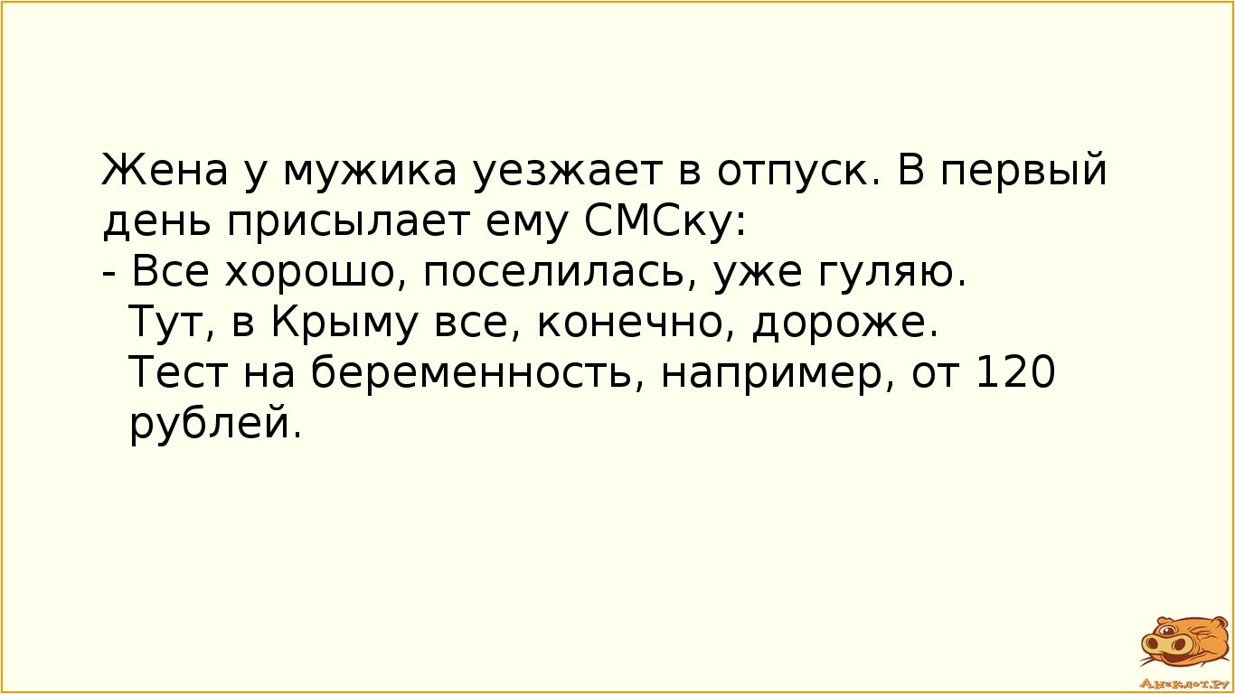 Жена у мужика уезжает в отпуск. В первый день присылает ему СМСку: - Все хорошо, поселилась, уже гуляю. Тут, в Крыму все, конечно, дороже. Тест на беременность, например, от 120 рублей.