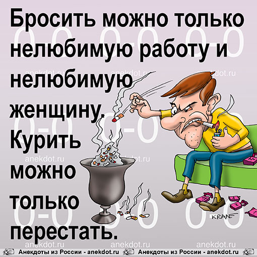 Бросить можно только нелюбимую работу и нелюбимую женщину. Курить можно только перестать.