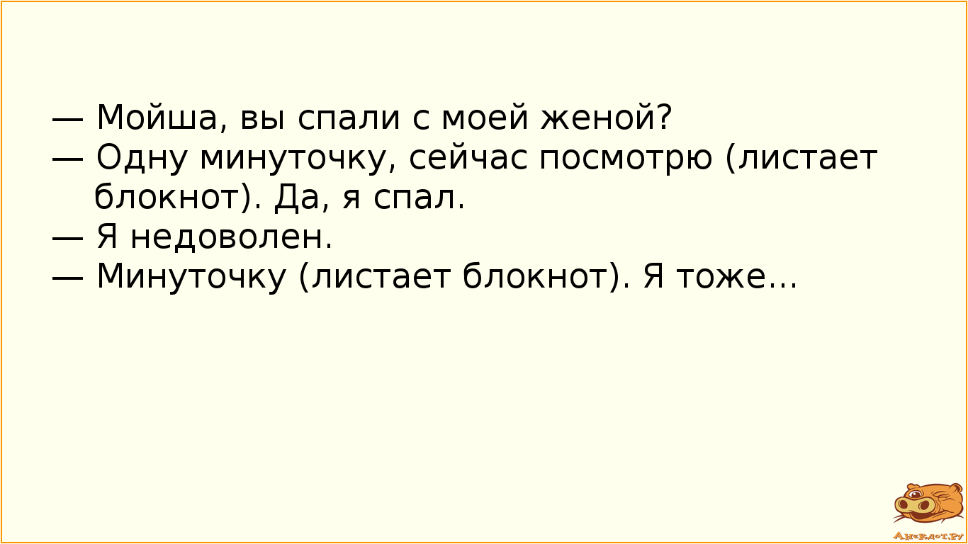 — Мойша, вы спали с моей женой? — Одну минуточку, сейчас посмотрю (листает блокнот). Да, я спал. — Я недоволен. — Минуточку (листает блокнот). Я тоже...