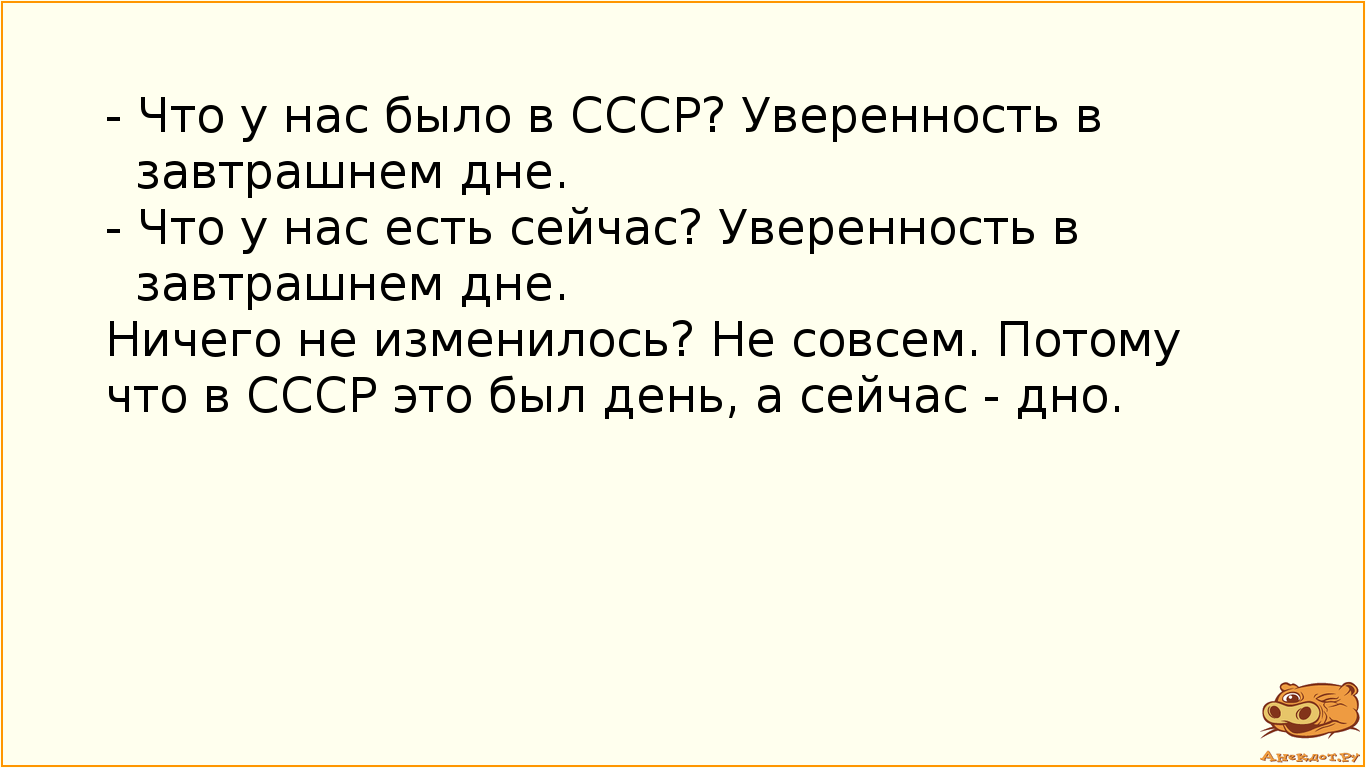 - Что у нас было в СССР? Уверенность в завтрашнем дне. - Что у нас есть сейчас? Уверенность в завтрашнем дне. Ничего не изменилось? Не совсем. Потому что в СССР это был день, а сейчас - дно.