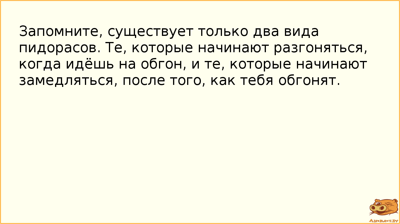 Запомните, существует только два вида пидорасов. Те, которые начинают разгоняться, когда идёшь на…