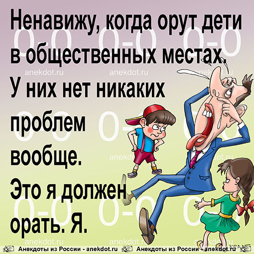 Ненавижу, когда орут дети в общественных местах.  У них нет никаких проблем вообще. Это я должен орать. Я. 