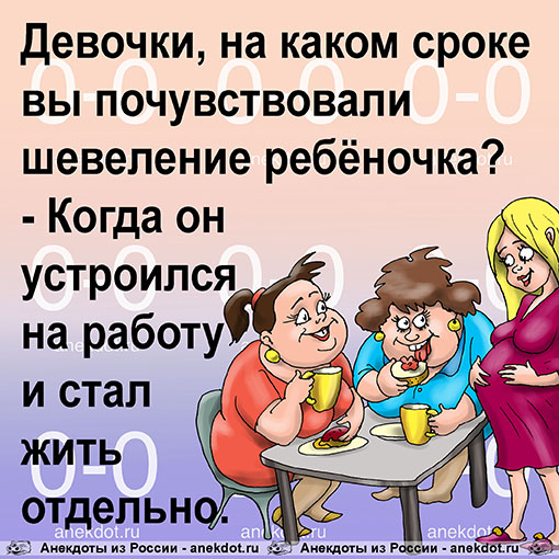 - Девочки, на каком сроке вы почувствовали шевеление ребёночка? - Когда он устроился на работу и стал жить отдельно.  