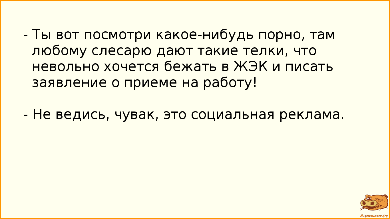 - Ты вот посмотри какое-нибудь порно, там любому слесарю дают такие телки, что невольно хочется…