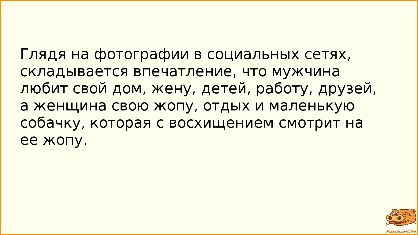 Глядя на фотографии в социальных сетях, складывается впечатление, что мужчина любит свой дом, жену, детей, работу, друзей, а женщина свою жопу, отдых и маленькую собачку, которая с восхищением смотрит на ее жопу.