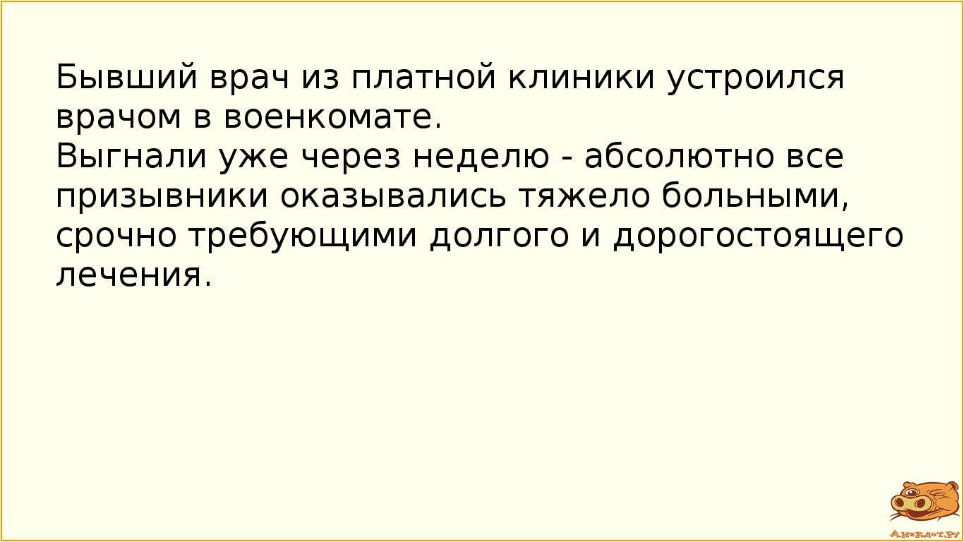 Бывший врач из платной клиники устроился врачом в военкомате. Выгнали уже через неделю - абсолютно все призывники оказывались тяжело больными, срочно требующими долгого и дорогостоящего лечения.