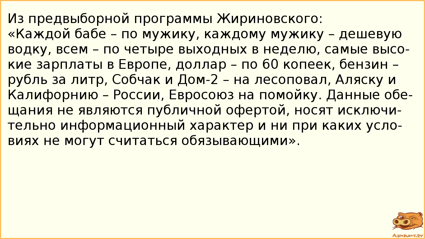 Из предвыборной программы Жириновского:
«Каждой бабе – по мужику, каждому мужику – дешевую водку,…