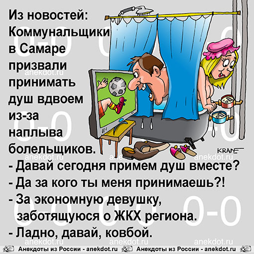 Из новостей: Коммунальщики в Самаре призвали принимать душ вдвоем из-за наплыва болельщиков. - Давай сегодня примем душ вместе? - Да за кого ты меня принимаешь?! - За экономную девушку, заботящуюся о ЖКХ региона. - Ладно, давай, ковбой. 