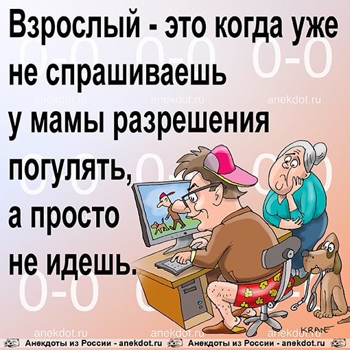 Взрослый - это когда уже не спрашиваешь у мамы разрешения погулять, а просто не идешь.