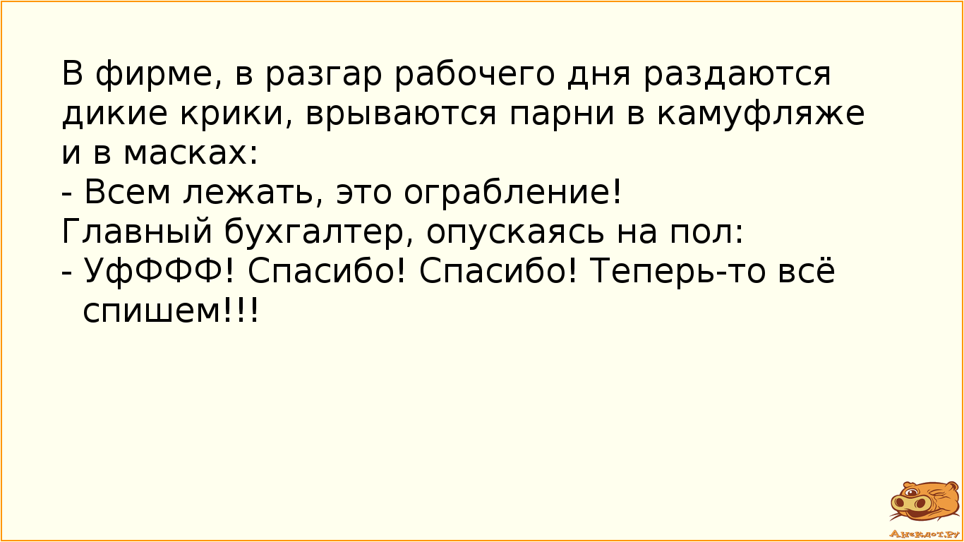 В фирме, в разгар рабочего дня раздаются дикие крики, врываются парни в камуфляже и в масках: - Всем лежать, это ограбление! Главный бухгалтер, опускаясь на пол: - УфФФФ! Спасибо! Спасибо! Теперь-то всё спишем!!!