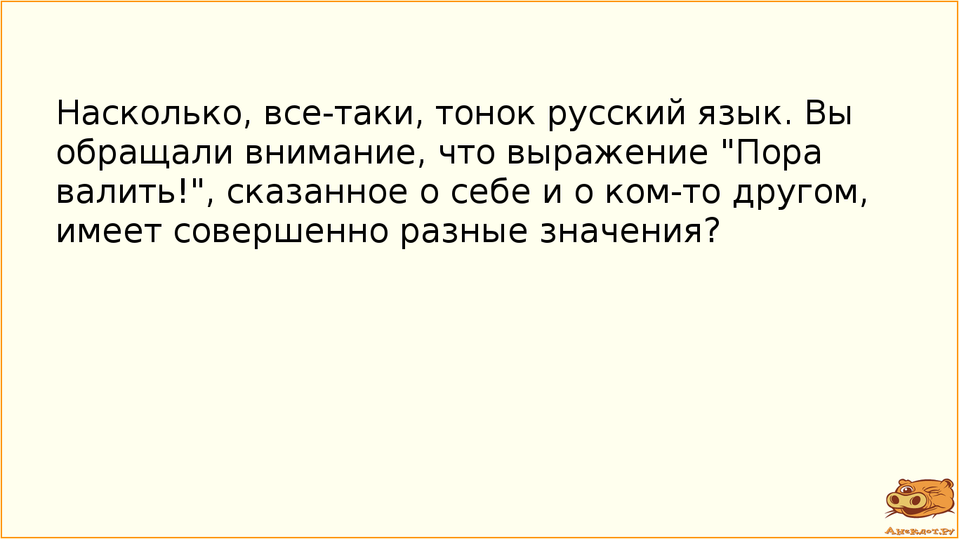 Насколько, все-таки, тонок русский язык. Вы обращали внимание, что выражение "Пора валить!", сказанное о себе и о ком-то другом, имеет совершенно разные значения?