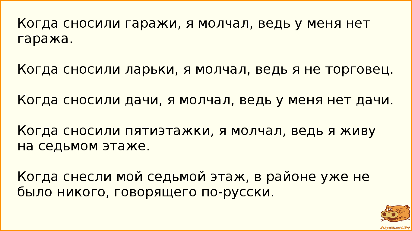 Когда сносили гаражи, я молчал, ведь у меня нет гаража.
Когда сносили ларьки, я молчал, ведь я не…