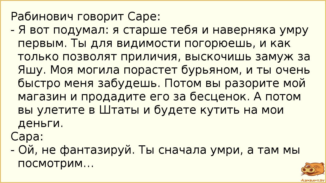 Рабинович говорит Саре:
- Я вот подумал: я старше тебя и наверняка умру первым. Ты для видимости…