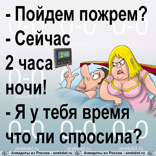 - Пойдем пожрем? - Сейчас 2 часа ночи! - Я у тебя время что ли спросила?