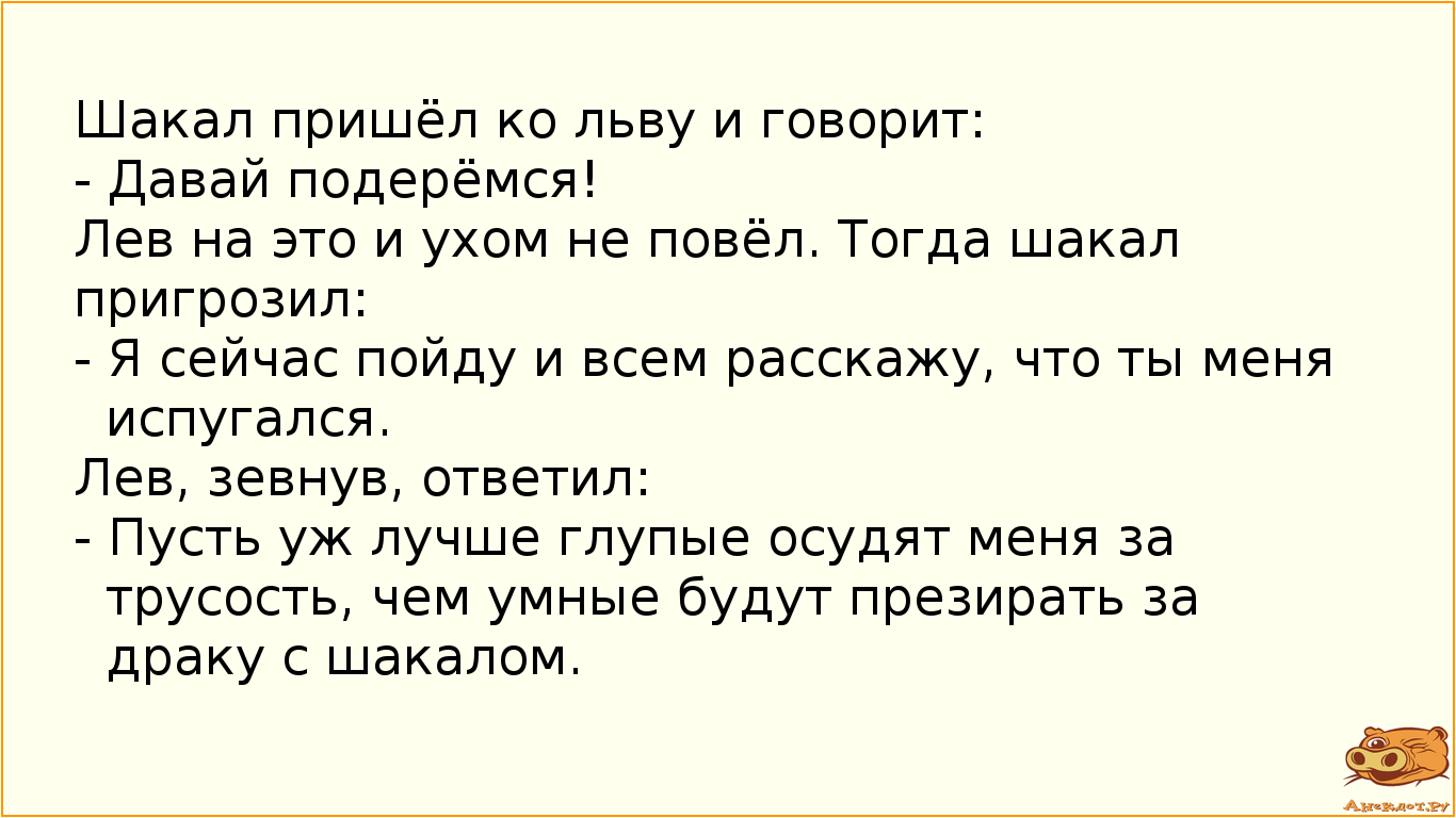 Шакал пришёл ко льву и говорит:
 - Давай подерёмся!
Лев на это и ухом не повёл. Тогда шакал…