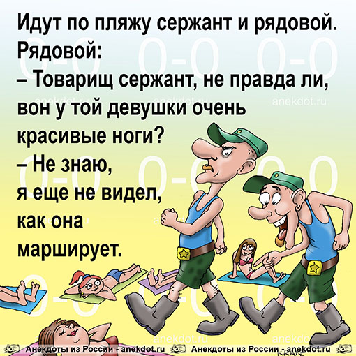 Идут по пляжу сержант и рядовой. Рядовой: – Товарищ сержант, не правда ли, вон у той девушки очень красивые ноги? – Не знаю, я еще не видел, как она марширует.