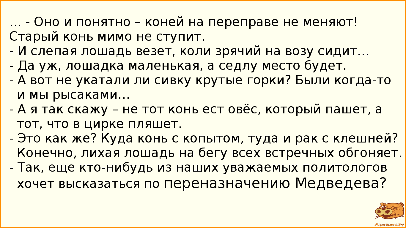 … - Оно и понятно – коней на переправе не меняют! Старый конь мимо не ступит.
- И слепая лошадь…