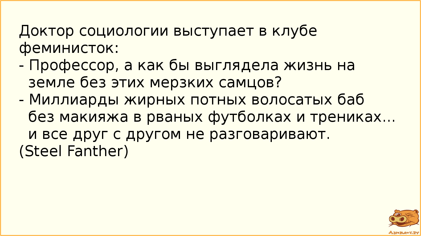 Доктор социологии выступает в клубе феминисток:
- Профессор, а как бы выглядела жизнь на земле без…