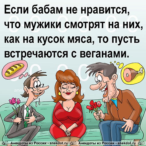 Если бабам не нравится, что мужики смотрят на них, как на кусок мяса, то пусть встречаются с веганами.