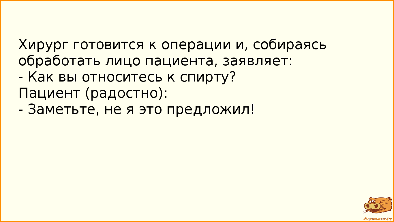 Хирург готовится к операции и, собираясь обработать лицо пациента, заявляет: - Как вы относитесь к спирту? Пациент (радостно): - Заметьте, не я это предложил!