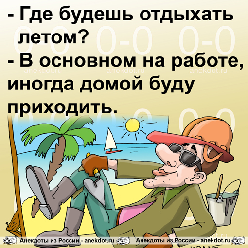 - Где будешь отдыхать летом?
- В основном на работе, иногда домой буду приходить.