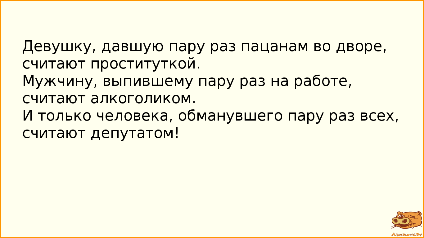 Девушку, давшую пару раз пацанам во дворе, считают проституткой. Мужчину, выпившему пару раз на работе, считают алкоголиком. И только человека, обманувшего пару раз всех, считают депутатом!