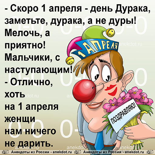 - Скоро 1 апреля - день Дурака, заметьте, дурака, а не дуры! Мелочь, а приятно! Мальчики, с…