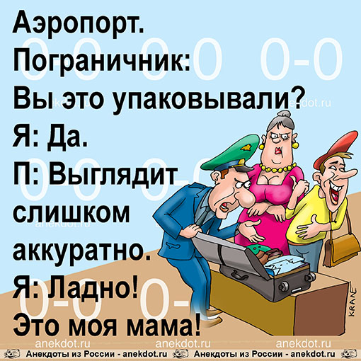 Аэропорт. Пограничник: Вы это упаковывали? Я: Да. П: Выглядит слишком аккуратно. Я: Ладно! Это моя мама!