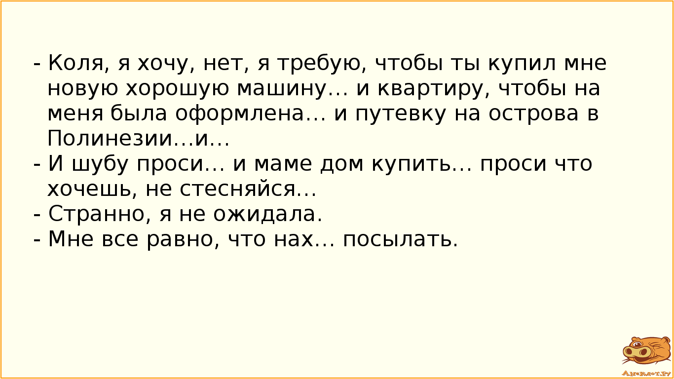 - Коля, я хочу, нет, я требую, чтобы ты купил мне новую хорошую машину… и квартиру, чтобы на меня…