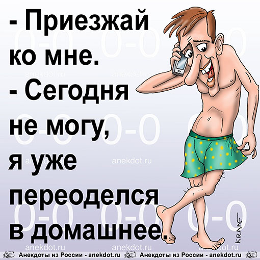 - Приезжай ко мне. - Сегодня не могу, я уже переоделся в домашнее. 