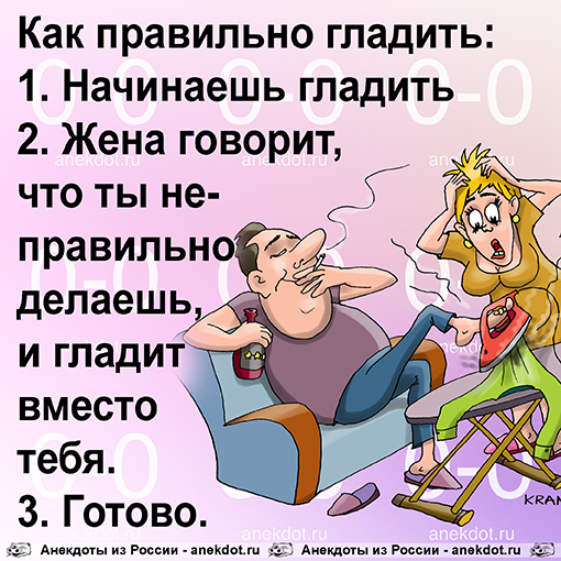 Как правильно гладить:
1. Начинаешь гладить
2. Жена говорит, что ты неправильно делаешь, и гладит…